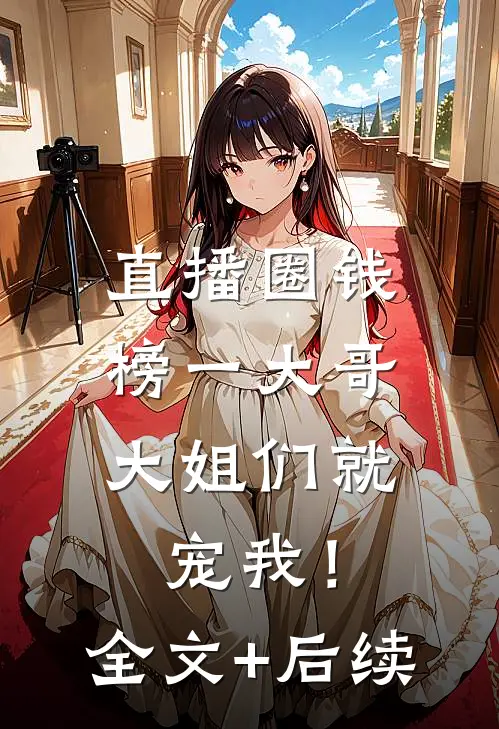直播圈钱，榜一大哥大姐们就宠我！全文+后续