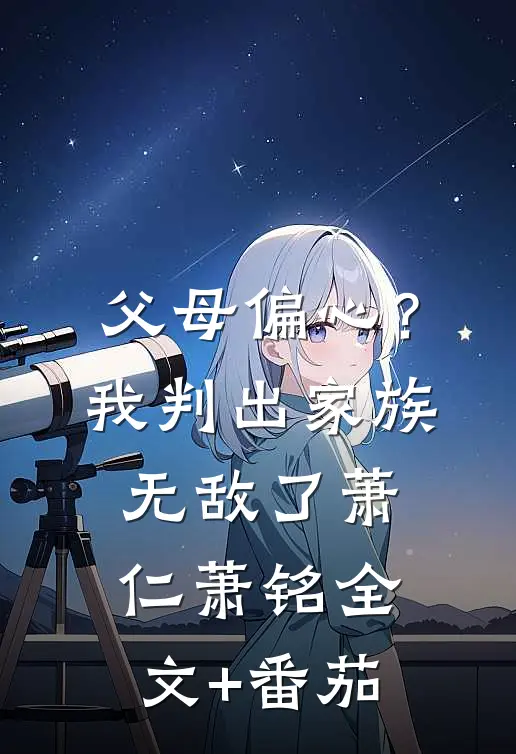 父母偏心？我判出家族无敌了萧仁萧铭全文+番茄