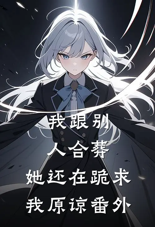 我跟别人合葬，她还在跪求我原谅 番外