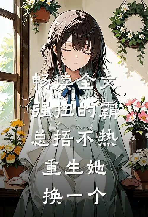 畅读全文强扭的霸总捂不热，重生她换一个