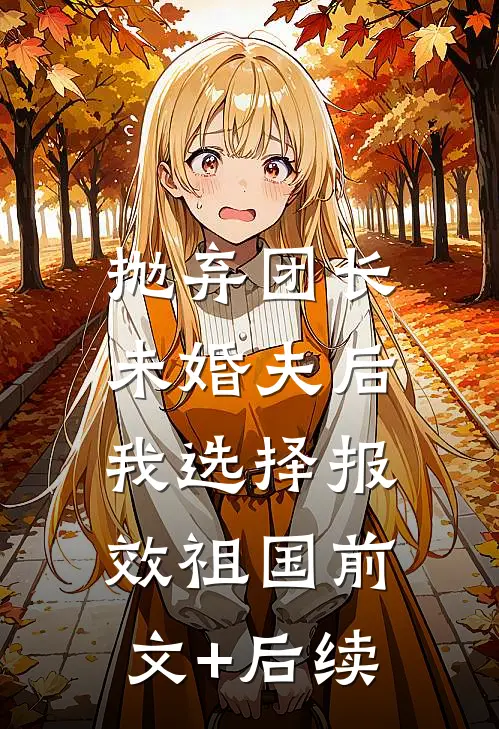抛弃团长未婚夫后，我选择报效祖国前文+后续