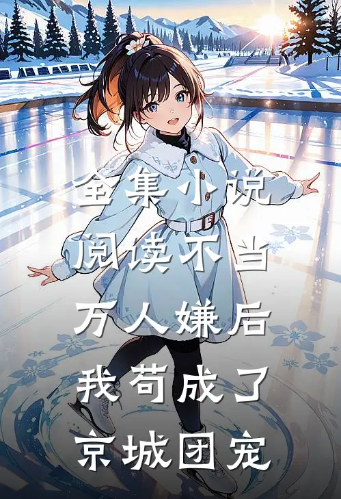 全集小说阅读不当万人嫌后，我苟成了京城团宠