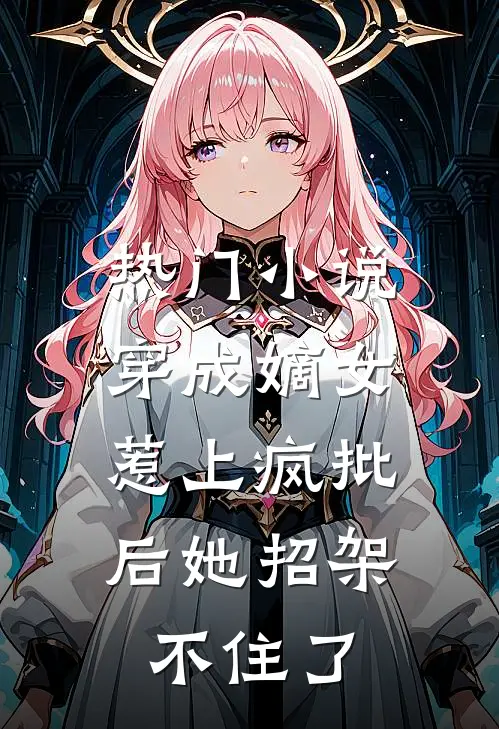 热门小说穿成嫡女，惹上疯批后她招架不住了