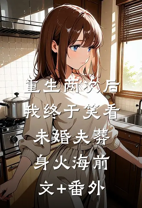 重生两次后，我终于笑看未婚夫葬身火海前文+番外