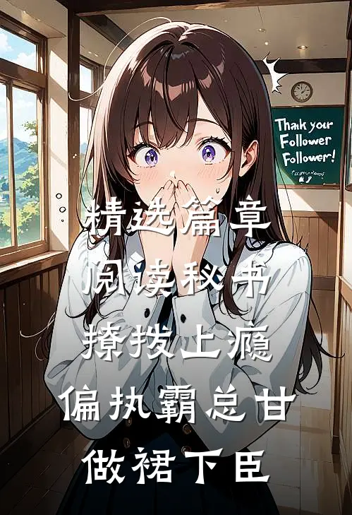精选篇章阅读秘书撩拨上瘾，偏执霸总甘做裙下臣