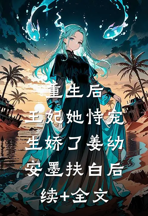重生后，王妃她恃宠生娇了姜幼安墨扶白后续+全文