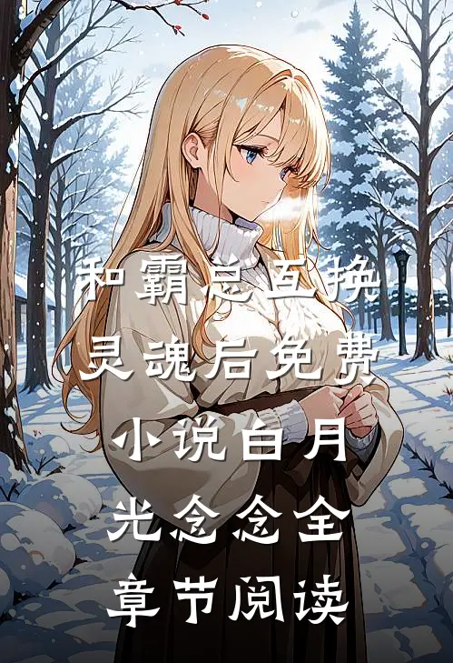 和霸总互换灵魂后免费小说白月光念念全章节阅读