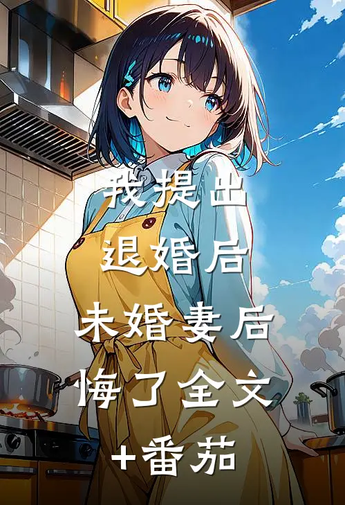 我提出退婚后，未婚妻后悔了全文+番茄