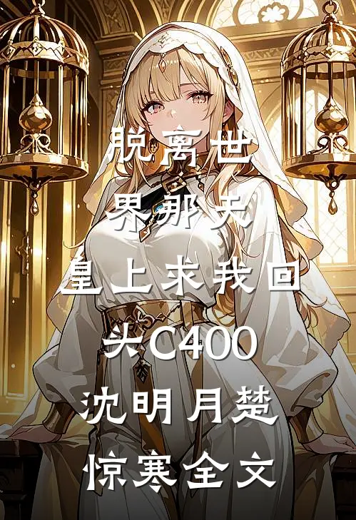 脱离世界那天，皇上求我回头C400沈明月楚惊寒全文