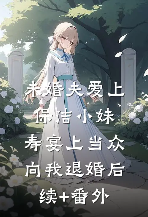 未婚夫爱上保洁小妹，寿宴上当众向我退婚后续+番外