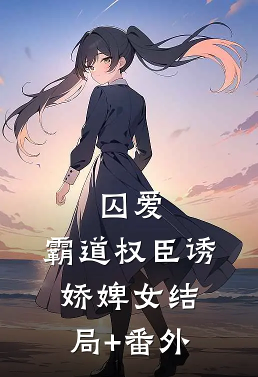 囚爱，霸道权臣诱娇婢女结局+番外
