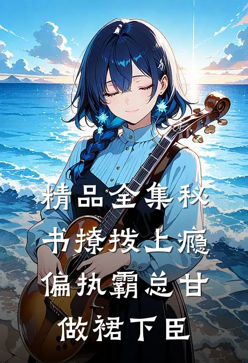 精品全集秘书撩拨上瘾，偏执霸总甘做裙下臣