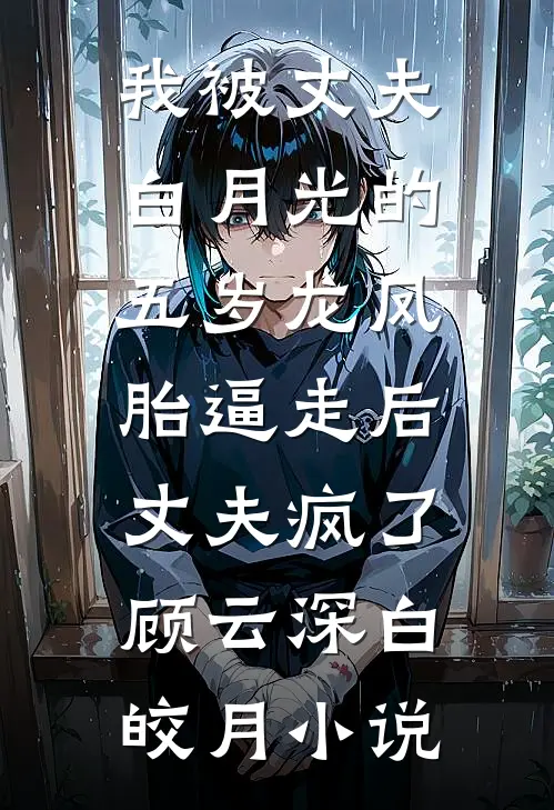 我被丈夫白月光的五岁龙凤胎逼走后，丈夫疯了顾云深白皎月小说
