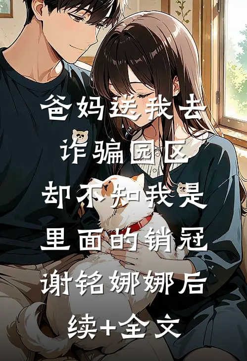 爸妈送我去诈骗园区，却不知我是里面的销冠谢铭娜娜后续+全文