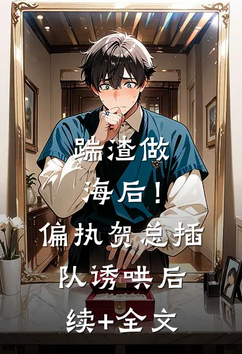 踹渣做海后！偏执贺总插队诱哄后续+全文
