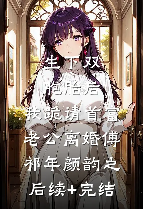 生下双胞胎后，我跪请首富老公离婚傅祁年颜韵之后续+完结