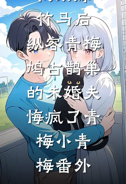 我改嫁竹马后，纵容青梅鸠占鹊巢的未婚夫悔疯了青梅小青梅番外