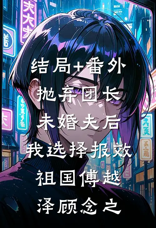 结局+番外抛弃团长未婚夫后，我选择报效祖国傅越泽顾念之