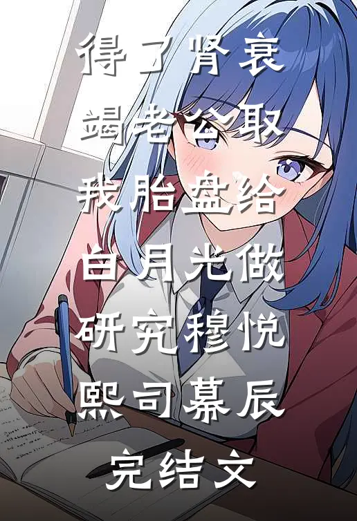 得了肾衰竭老公取我胎盘给白月光做研究穆悦熙司幕辰完结文