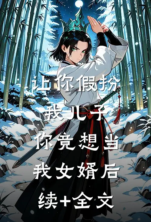 让你假扮我儿子，你竟想当我女婿后续+全文