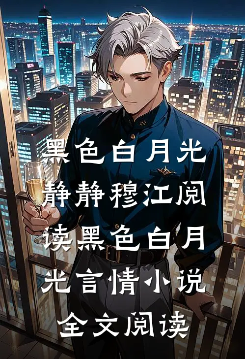 黑色白月光静静穆江阅读_黑色白月光言情小说全文阅读