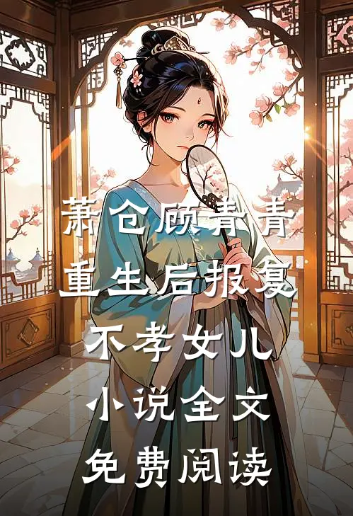 萧仓顾青青重生后报复不孝女儿小说全文免费阅读