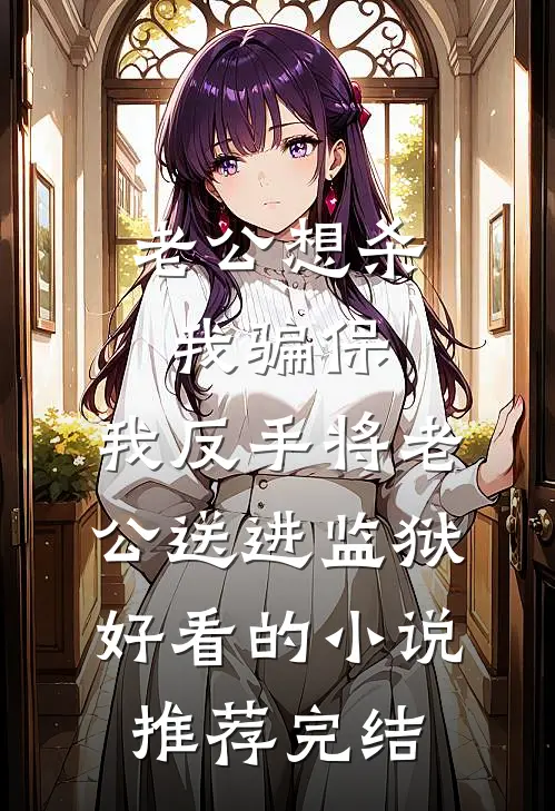 老公想杀我骗保，我反手将老公送进监狱好看的小说推荐完结