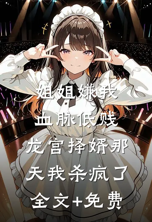 姐姐嫌我血脉低贱，龙宫择婿那天我杀疯了全文+免费