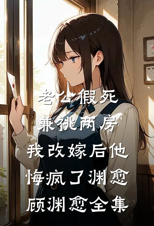 老公假死兼祧两房，我改嫁后他悔疯了渊愈顾渊愈 全集