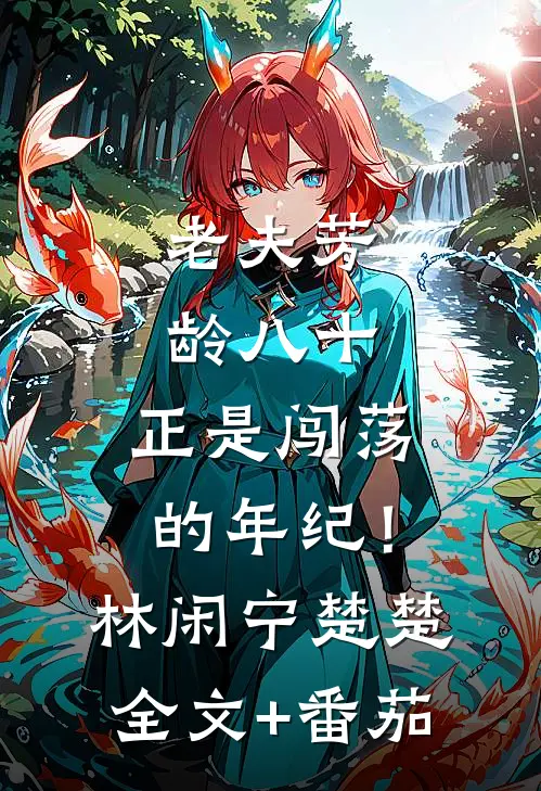 老夫芳龄八十，正是闯荡的年纪！林闲宁楚楚全文+番茄