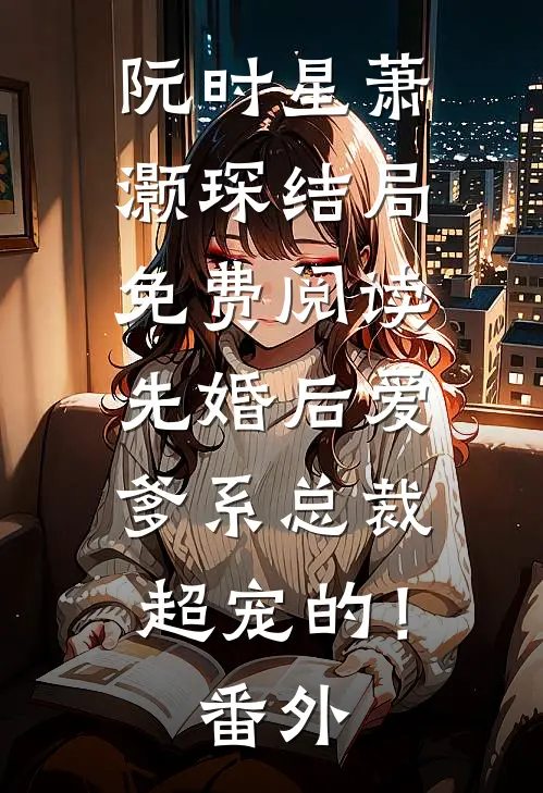 阮时星萧灏琛结局免费阅读先婚后爱：爹系总裁超宠的！番外