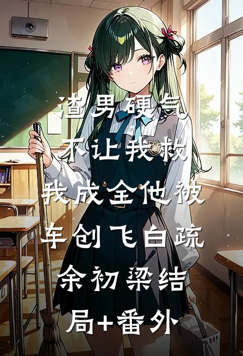 渣男硬气不让我救，我成全他被车创飞白疏余初梁结局+番外
