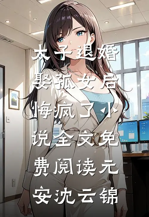 太子退婚娶孤女后，悔疯了小说全文免费阅读元安沈云锦