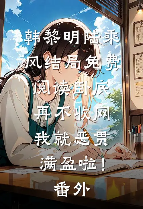 韩黎明陆乘风结局免费阅读卧底，再不收网我就恶贯满盈啦！番外