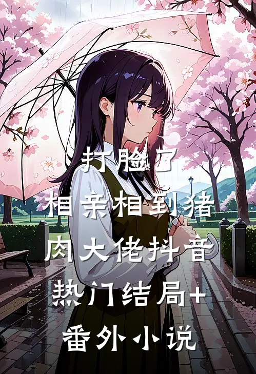 打脸了，相亲相到猪肉大佬抖音热门结局+番外小说