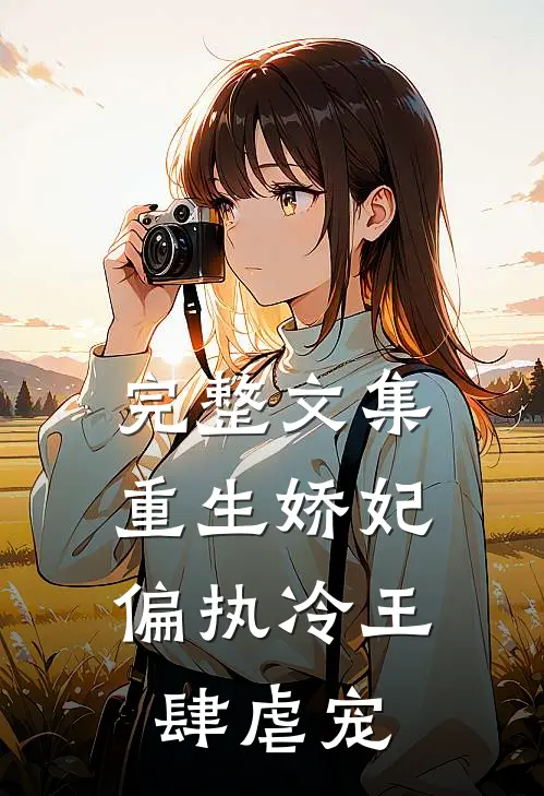完整文集重生娇妃：偏执冷王肆虐宠