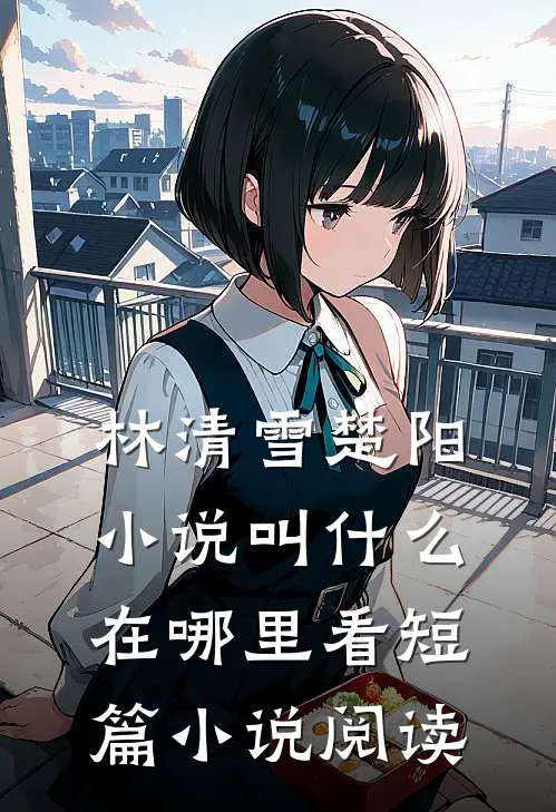 林清雪楚阳小说叫什么在哪里看短篇小说阅读