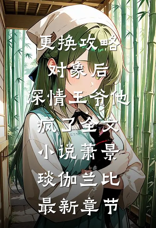 更换攻略对象后，深情王爷他疯了全文小说萧景琰伽兰比最新章节