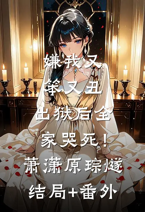 嫌我又笨又丑，出狱后全家哭死！萧潇原琮燧结局+番外