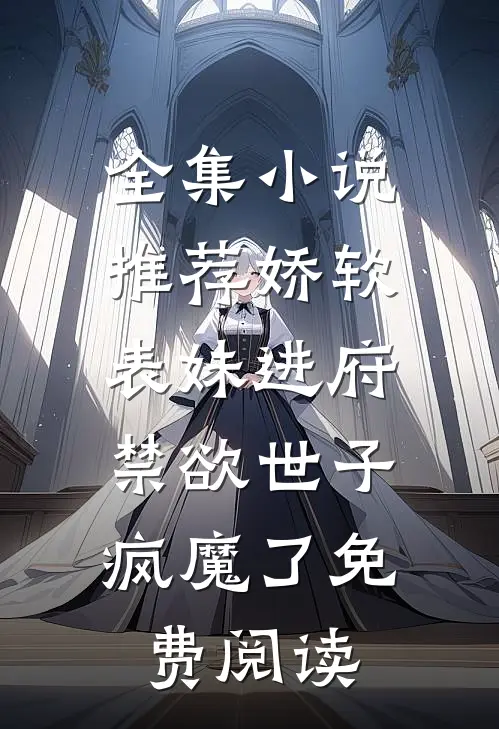 全集小说推荐娇软表妹进府:禁欲世子疯魔了免费阅读