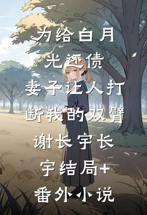 为给白月光还债，妻子让人打断我的双臂谢长宇长宇结局+番外小说