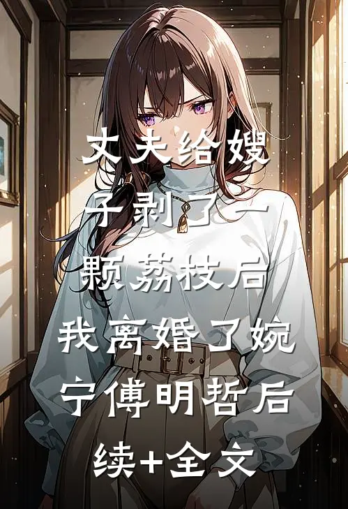 丈夫给嫂子剥了一颗荔枝后，我离婚了婉宁傅明哲后续+全文