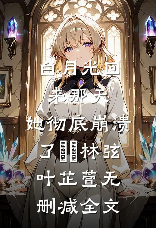 白月光回来那天，她彻底崩溃了​​林弦叶芷萱无删减全文