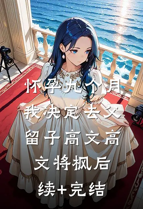 怀孕九个月，我决定去父留子高文高文将枫后续+完结