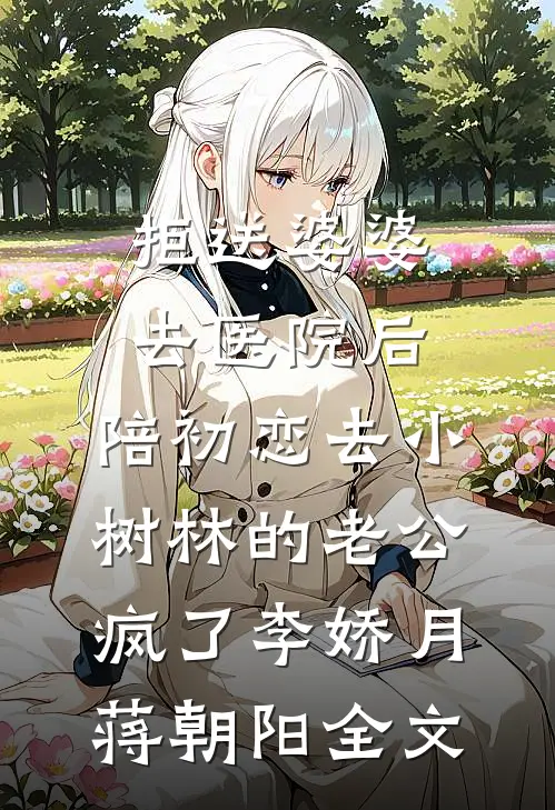 拒送婆婆去医院后，陪初恋去小树林的老公疯了李娇月蒋朝阳全文