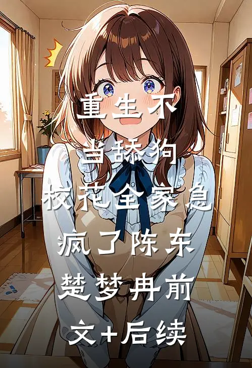 重生不当舔狗，校花全家急疯了陈东楚梦冉前文+后续