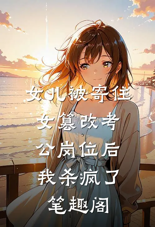 女儿被寄住女篡改考公岗位后，我杀疯了笔趣阁