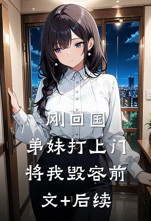 刚回国，弟妹打上门将我毁容前文+后续