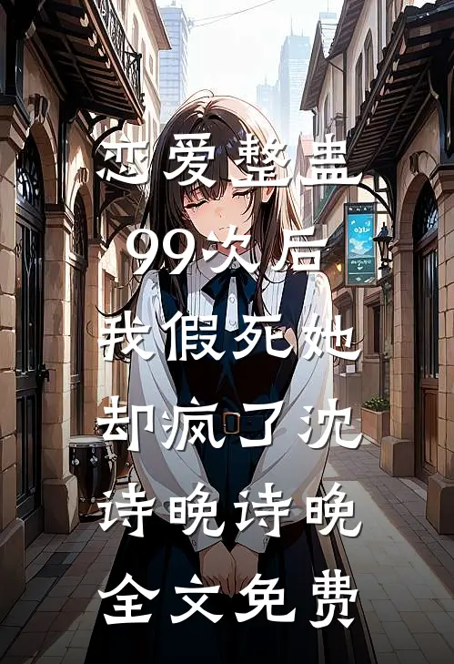 恋爱整蛊99次后，我假死她却疯了沈诗晚诗晚全文免费