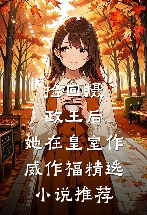 捡回摄政王后，她在皇室作威作福精选小说推荐